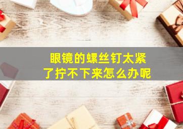 眼镜的螺丝钉太紧了拧不下来怎么办呢