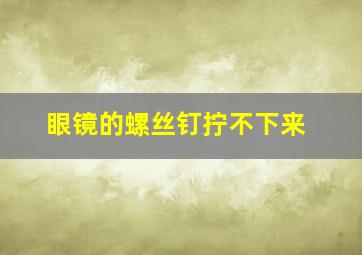 眼镜的螺丝钉拧不下来