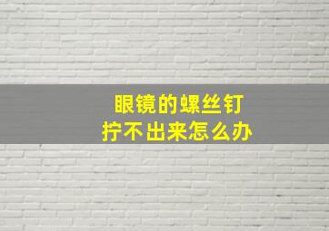 眼镜的螺丝钉拧不出来怎么办