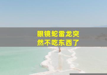 眼镜蛇雷龙突然不吃东西了