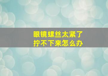 眼镜螺丝太紧了拧不下来怎么办