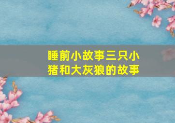 睡前小故事三只小猪和大灰狼的故事