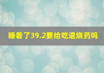 睡着了39.2要给吃退烧药吗