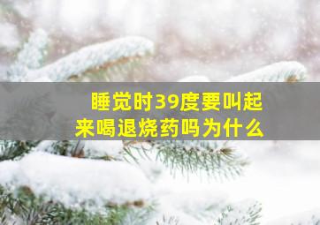 睡觉时39度要叫起来喝退烧药吗为什么