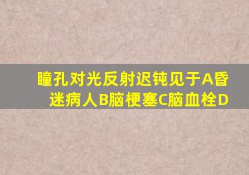 瞳孔对光反射迟钝见于A昏迷病人B脑梗塞C脑血栓D