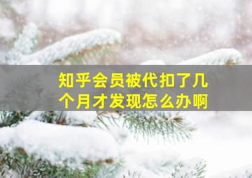 知乎会员被代扣了几个月才发现怎么办啊