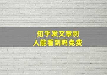 知乎发文章别人能看到吗免费