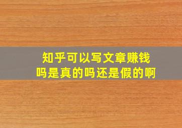 知乎可以写文章赚钱吗是真的吗还是假的啊