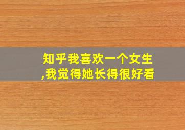 知乎我喜欢一个女生,我觉得她长得很好看