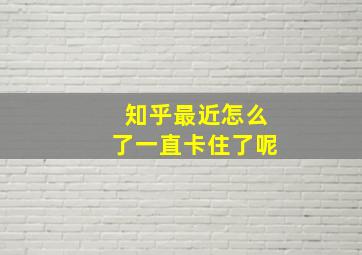 知乎最近怎么了一直卡住了呢