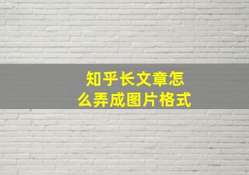 知乎长文章怎么弄成图片格式