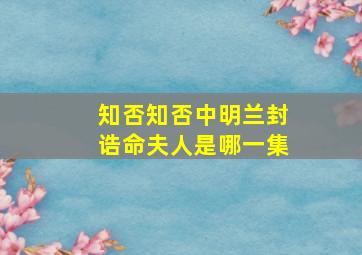 知否知否中明兰封诰命夫人是哪一集