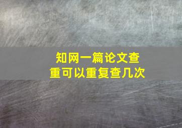 知网一篇论文查重可以重复查几次