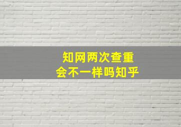 知网两次查重会不一样吗知乎