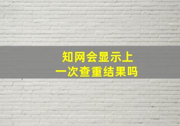 知网会显示上一次查重结果吗