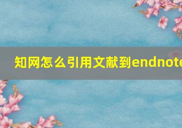 知网怎么引用文献到endnote