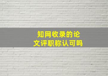 知网收录的论文评职称认可吗