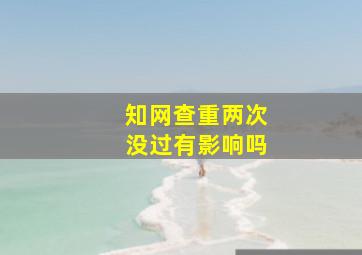 知网查重两次没过有影响吗