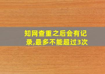 知网查重之后会有记录,最多不能超过3次