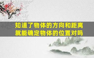 知道了物体的方向和距离就能确定物体的位置对吗