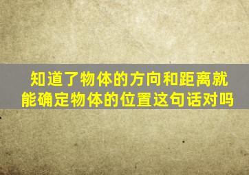 知道了物体的方向和距离就能确定物体的位置这句话对吗