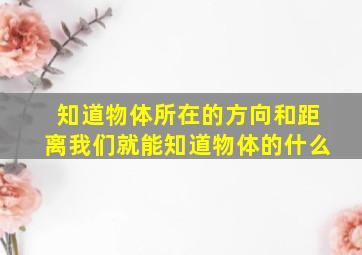 知道物体所在的方向和距离我们就能知道物体的什么