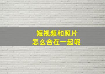 短视频和照片怎么合在一起呢