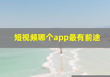 短视频哪个app最有前途