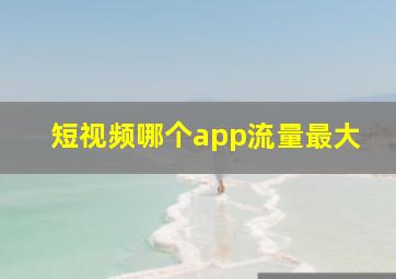 短视频哪个app流量最大