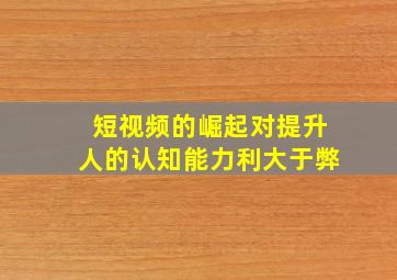 短视频的崛起对提升人的认知能力利大于弊