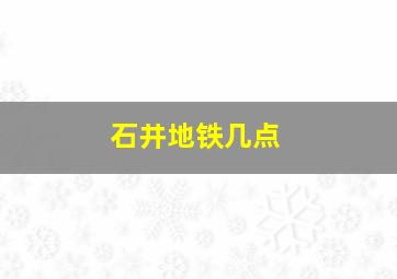 石井地铁几点