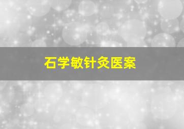 石学敏针灸医案