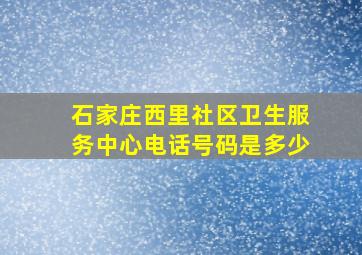 石家庄西里社区卫生服务中心电话号码是多少