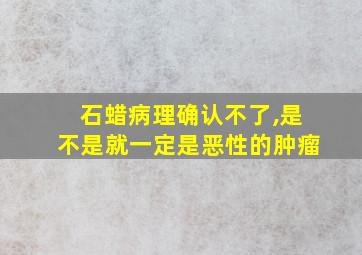 石蜡病理确认不了,是不是就一定是恶性的肿瘤