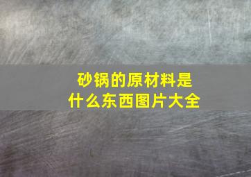 砂锅的原材料是什么东西图片大全