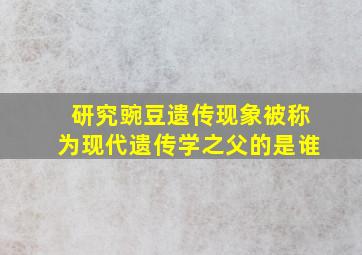 研究豌豆遗传现象被称为现代遗传学之父的是谁