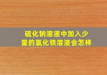 硫化钠溶液中加入少量的氯化铁溶液会怎样