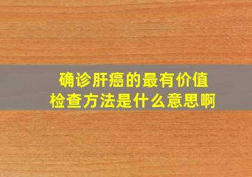 确诊肝癌的最有价值检查方法是什么意思啊