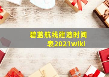 碧蓝航线建造时间表2021wiki