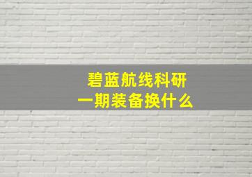 碧蓝航线科研一期装备换什么