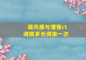 磁共振与增强ct间隔多长间做一次