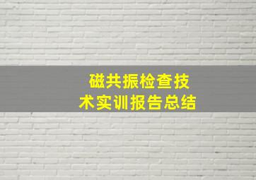 磁共振检查技术实训报告总结