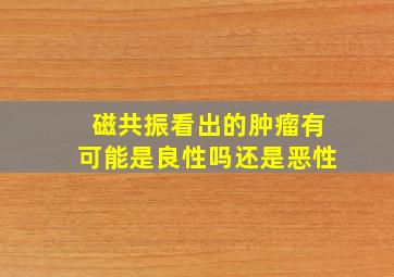 磁共振看出的肿瘤有可能是良性吗还是恶性