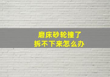 磨床砂轮撞了拆不下来怎么办