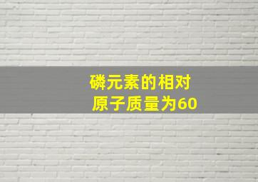 磷元素的相对原子质量为60