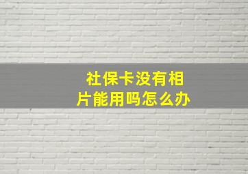 社保卡没有相片能用吗怎么办