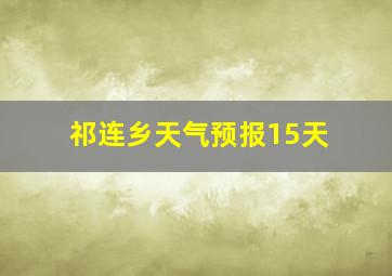 祁连乡天气预报15天