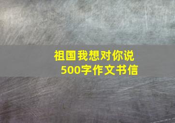 祖国我想对你说500字作文书信