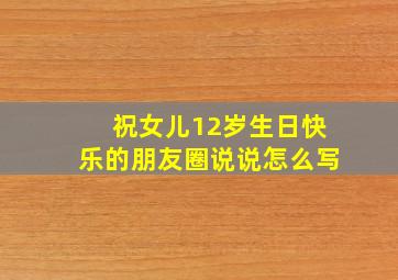 祝女儿12岁生日快乐的朋友圈说说怎么写