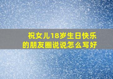 祝女儿18岁生日快乐的朋友圈说说怎么写好